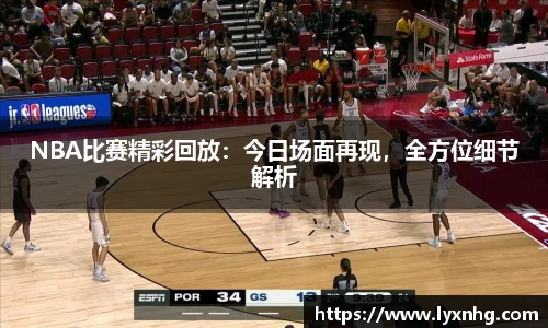 NBA比赛精彩回放：今日场面再现，全方位细节解析